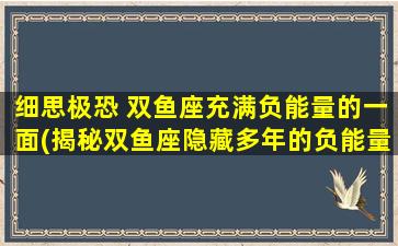 细思极恐 双鱼座充满负能量的一面(揭秘双鱼座隐藏多年的负能量，让你惊叹不已！)